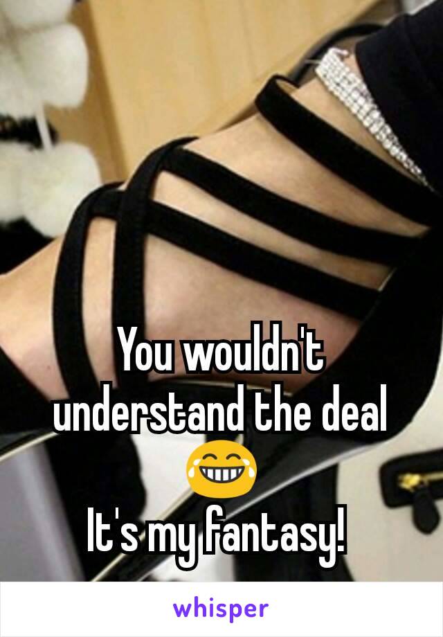 You wouldn't understand the deal😂
It's my fantasy! 