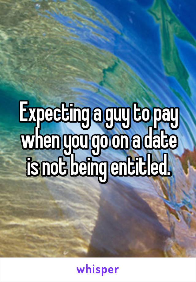 Expecting a guy to pay when you go on a date is not being entitled.