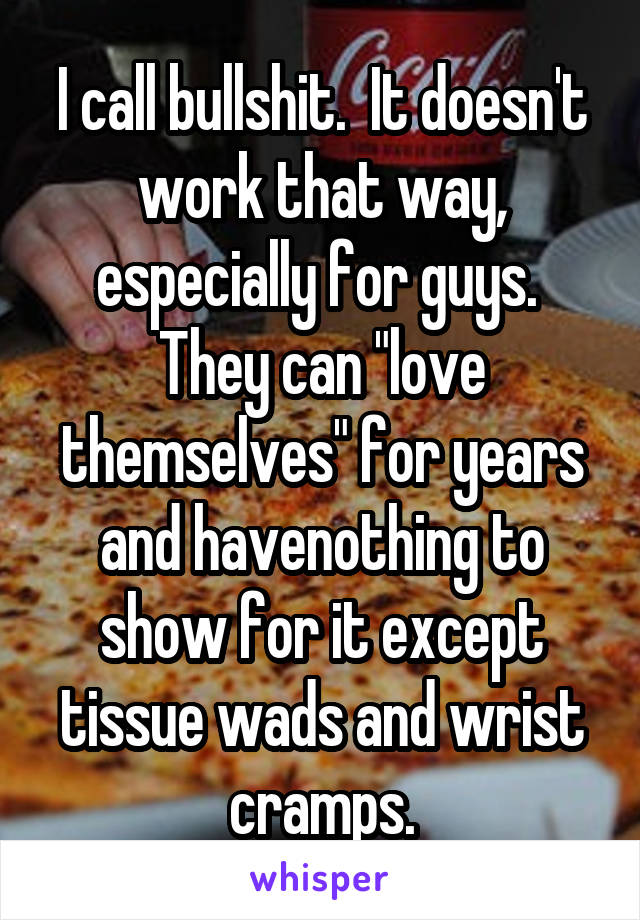 I call bullshit.  It doesn't work that way, especially for guys. 
They can "love themselves" for years and havenothing to show for it except tissue wads and wrist cramps.