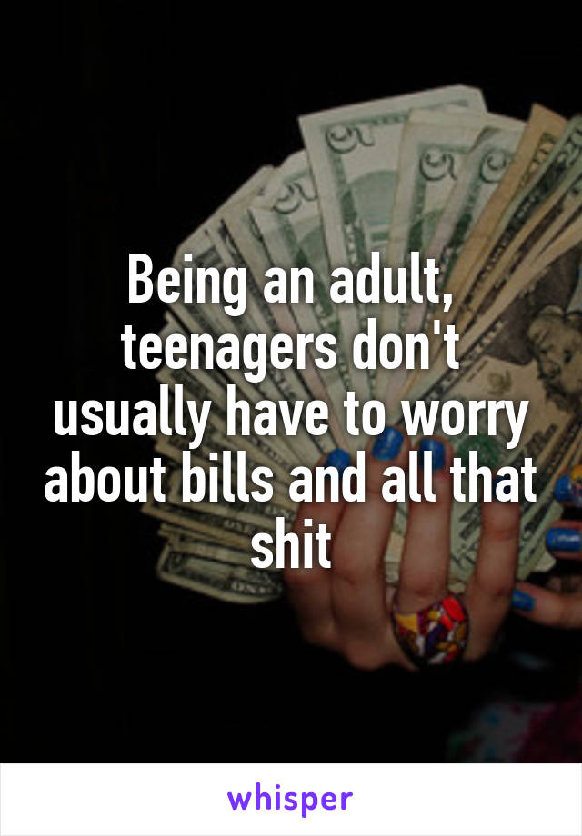  Being an adult, teenagers don't usually have to worry about bills and all that shit