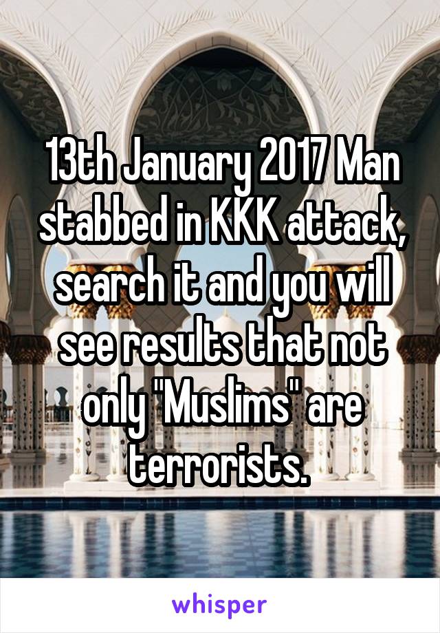 13th January 2017 Man stabbed in KKK attack, search it and you will see results that not only "Muslims" are terrorists. 