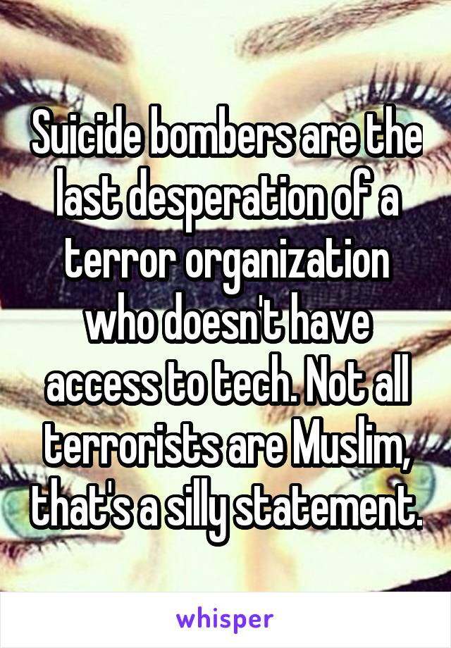 Suicide bombers are the last desperation of a terror organization who doesn't have access to tech. Not all terrorists are Muslim, that's a silly statement.