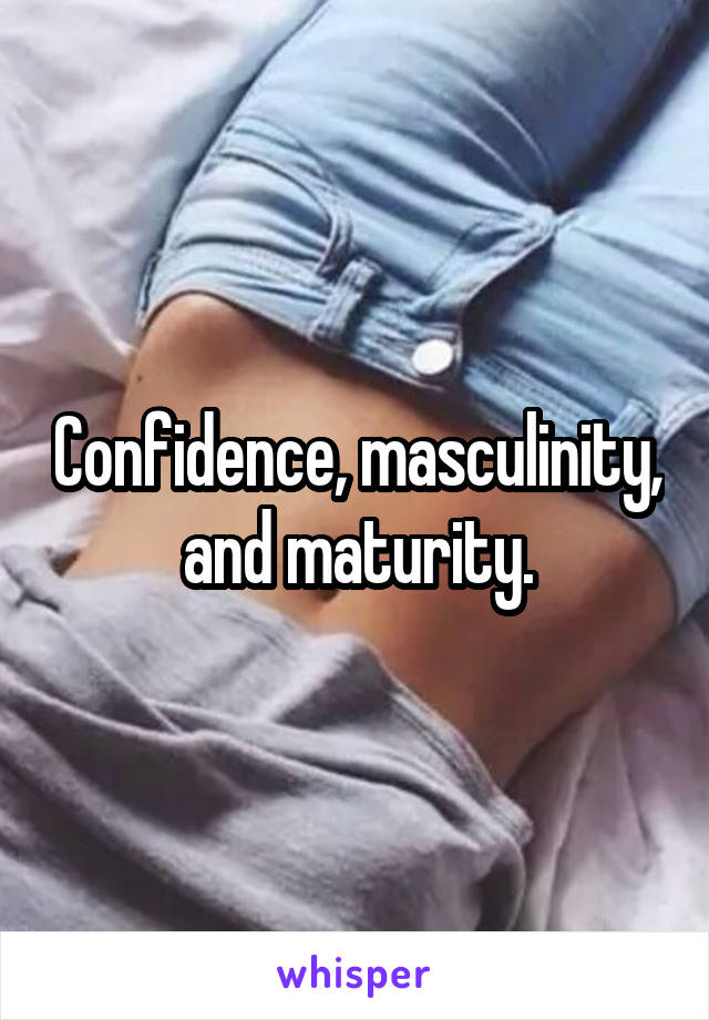 Confidence, masculinity, and maturity.