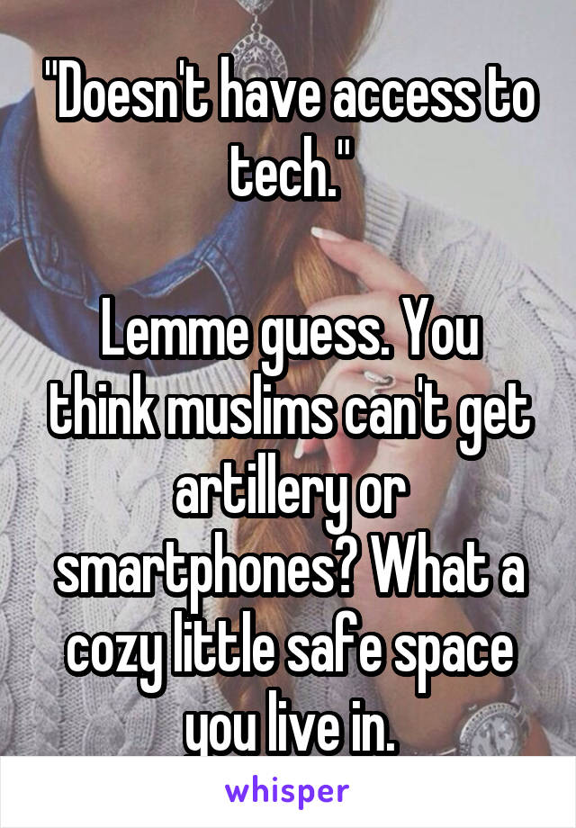 "Doesn't have access to tech."

Lemme guess. You think muslims can't get artillery or smartphones? What a cozy little safe space you live in.