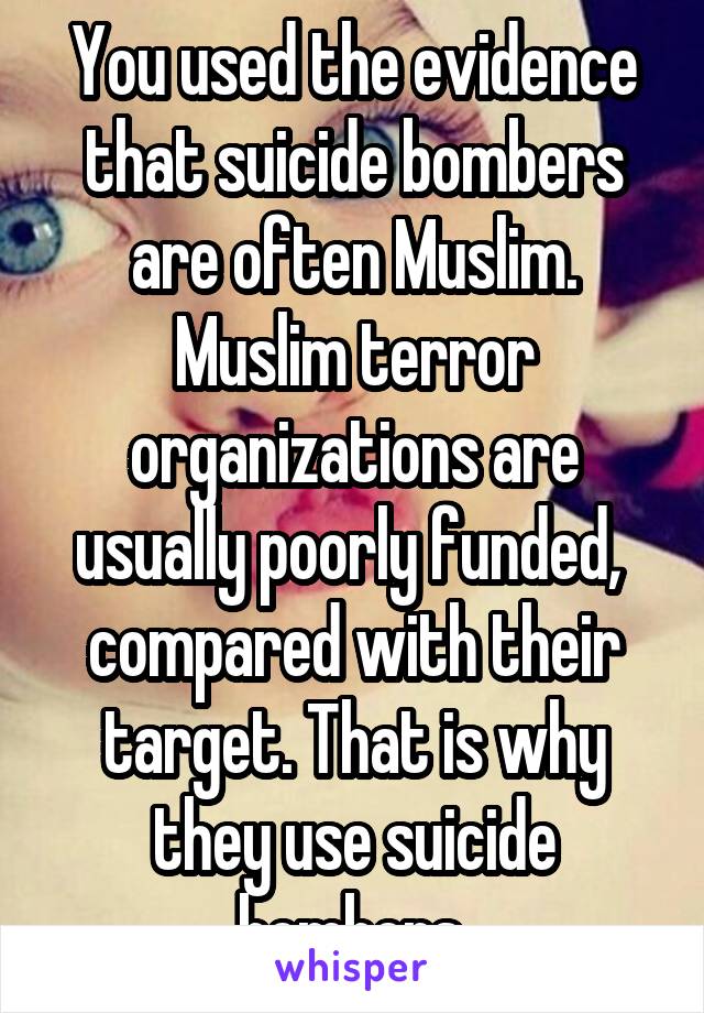 You used the evidence that suicide bombers are often Muslim. Muslim terror organizations are usually poorly funded,  compared with their target. That is why they use suicide bombers.