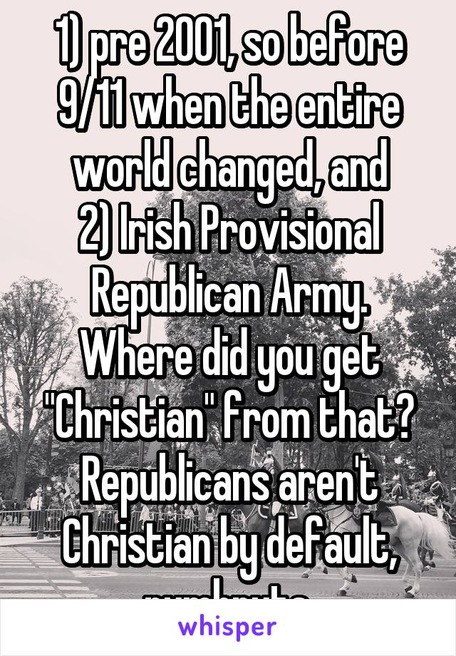 1) pre 2001, so before 9/11 when the entire world changed, and
2) Irish Provisional Republican Army. Where did you get "Christian" from that? Republicans aren't Christian by default, numbnuts.