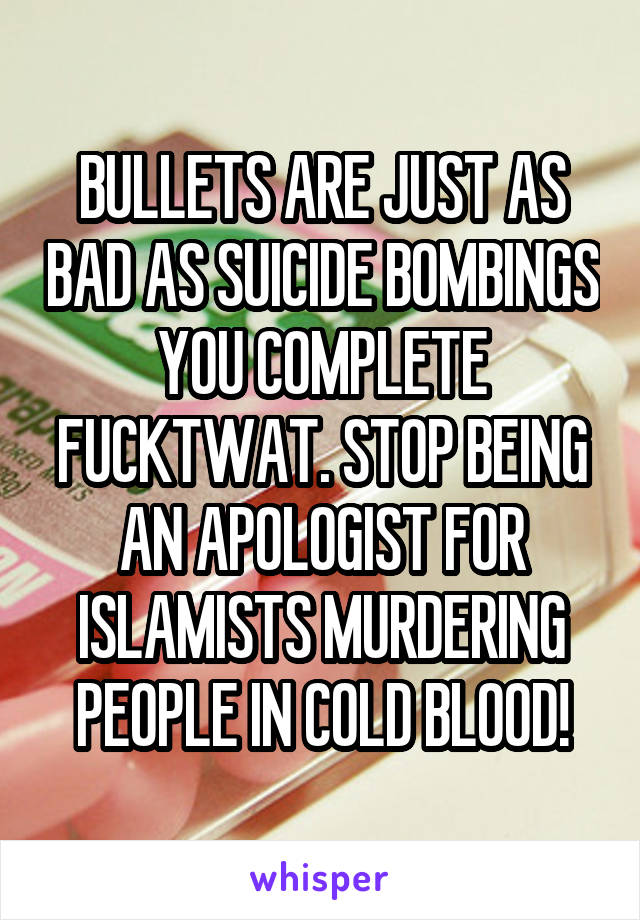 BULLETS ARE JUST AS BAD AS SUICIDE BOMBINGS YOU COMPLETE FUCKTWAT. STOP BEING AN APOLOGIST FOR ISLAMISTS MURDERING PEOPLE IN COLD BLOOD!