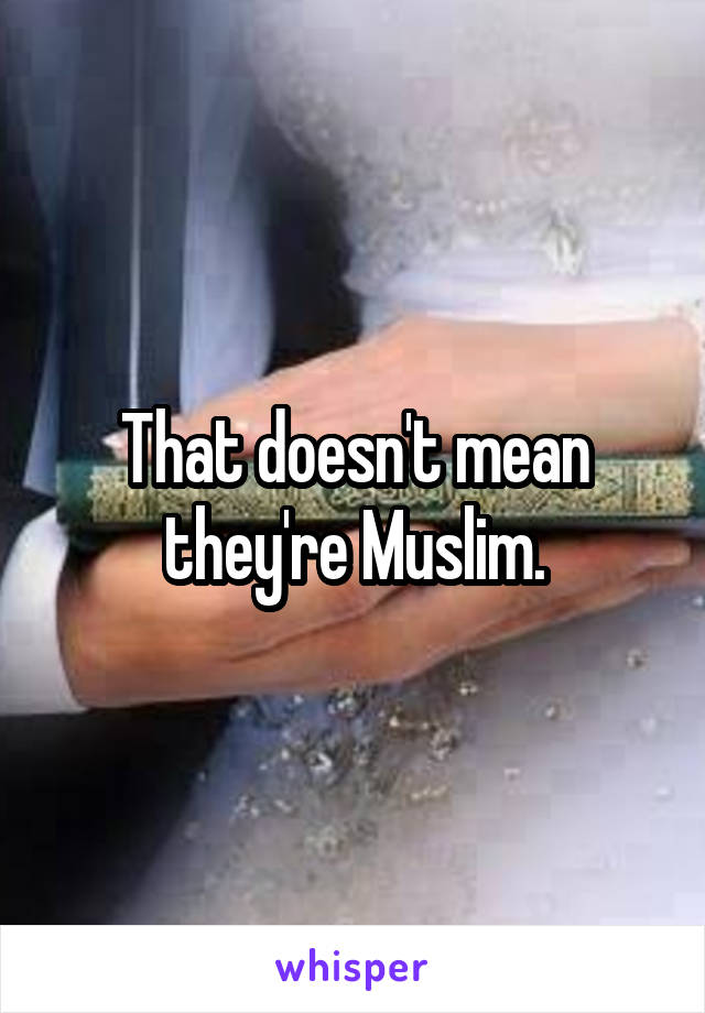 That doesn't mean they're Muslim.