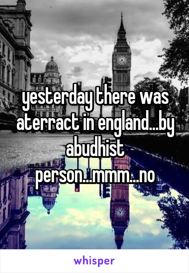 yesterday there was aterract in england...by abudhist person...mmm...no