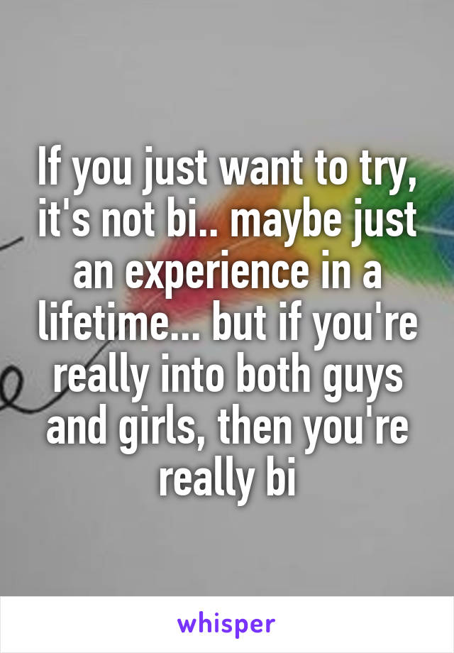 If you just want to try, it's not bi.. maybe just an experience in a lifetime... but if you're really into both guys and girls, then you're really bi