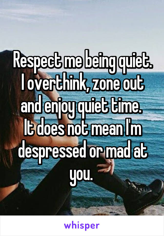 Respect me being quiet. I overthink, zone out and enjoy quiet time. 
It does not mean I'm despressed or mad at you. 
