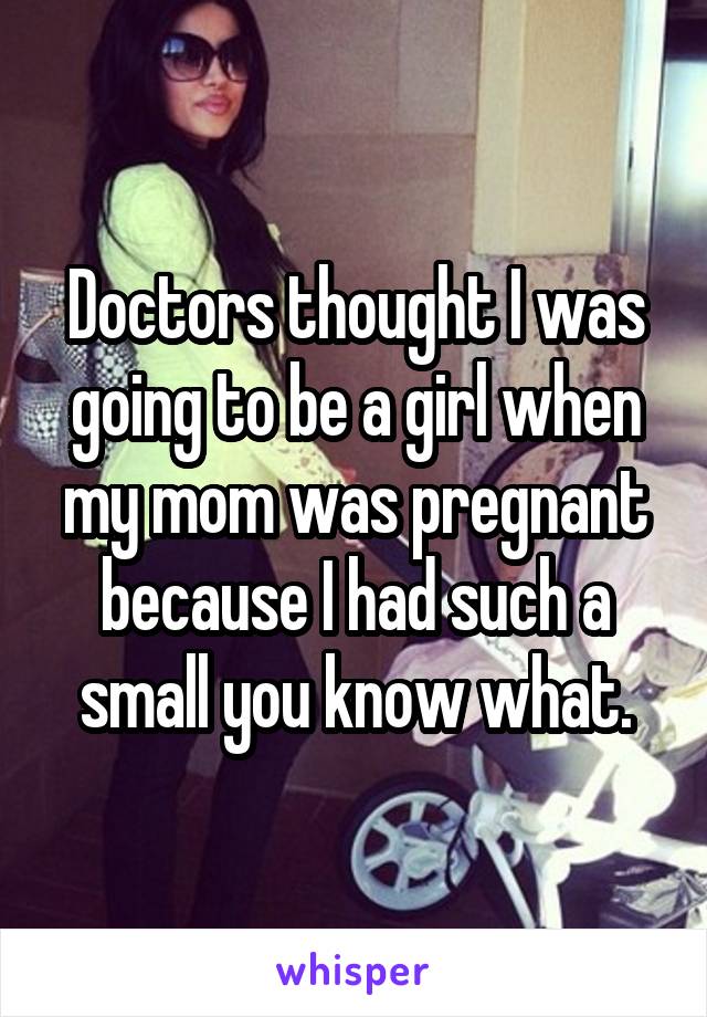 Doctors thought I was going to be a girl when my mom was pregnant because I had such a small you know what.