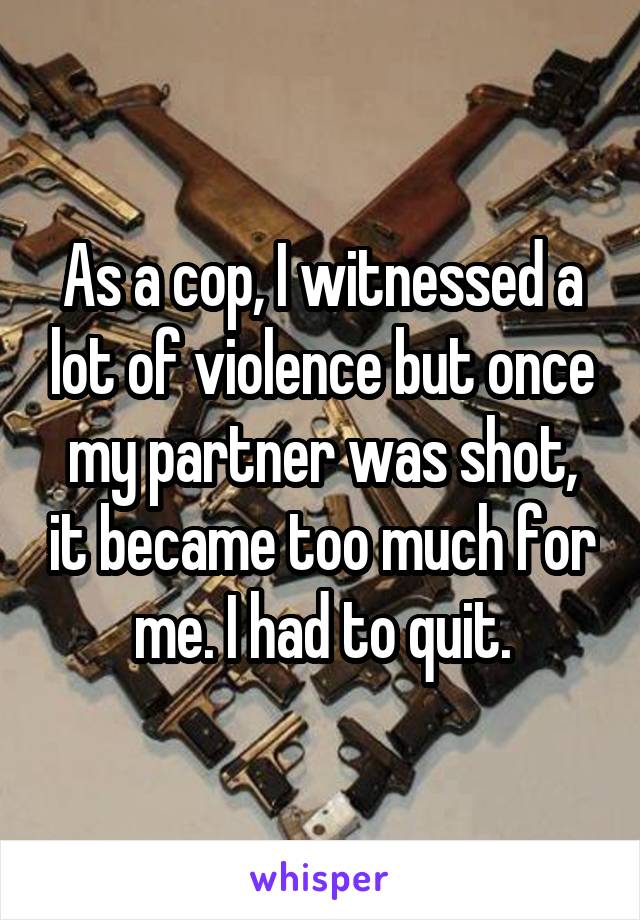 As a cop, I witnessed a lot of violence but once my partner was shot, it became too much for me. I had to quit.