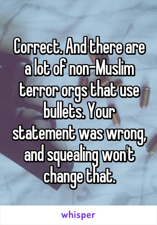 Correct. And there are a lot of non-Muslim terror orgs that use bullets. Your statement was wrong, and squealing won't change that.