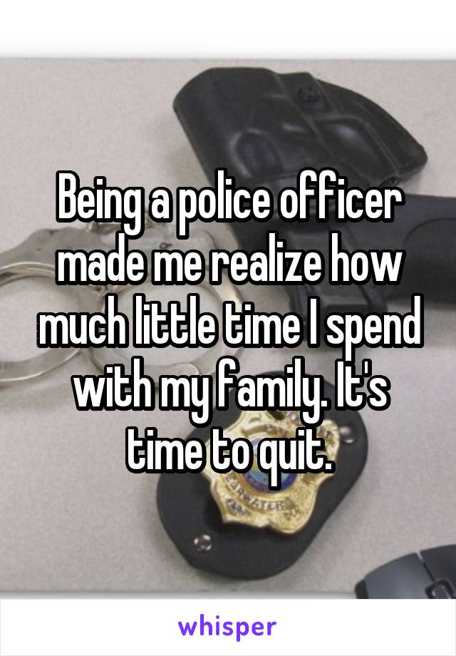 Being a police officer made me realize how much little time I spend with my family. It's time to quit.