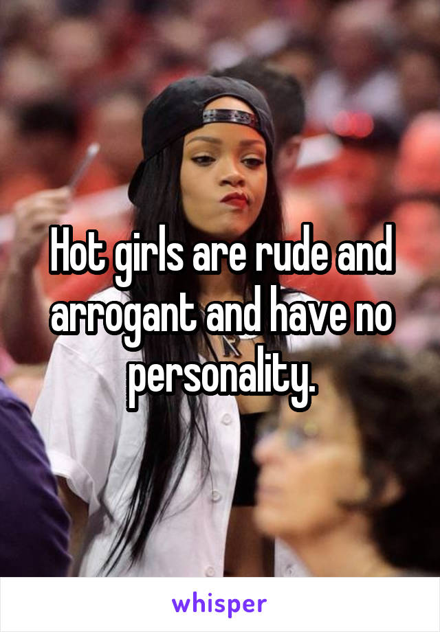 Hot girls are rude and arrogant and have no personality.