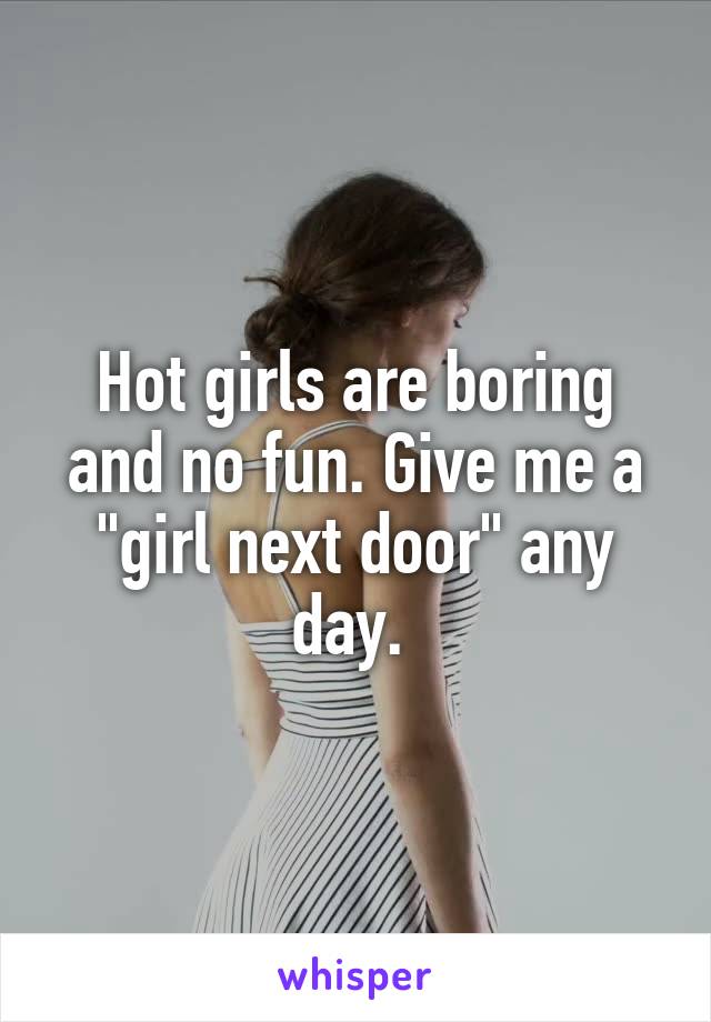 Hot girls are boring and no fun. Give me a "girl next door" any day. 