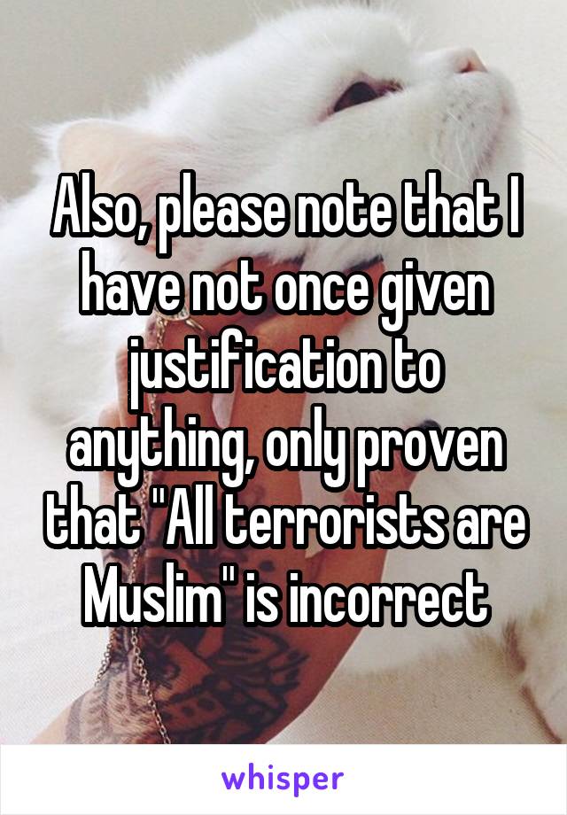 Also, please note that I have not once given justification to anything, only proven that "All terrorists are Muslim" is incorrect