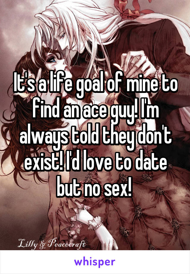 It's a life goal of mine to find an ace guy! I'm always told they don't exist! I'd love to date but no sex! 