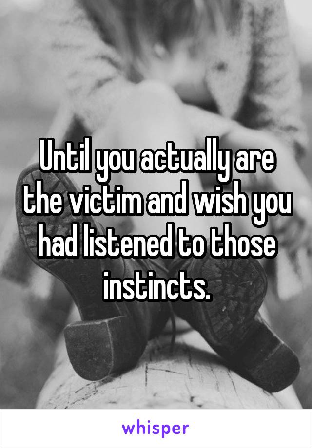 Until you actually are the victim and wish you had listened to those instincts.