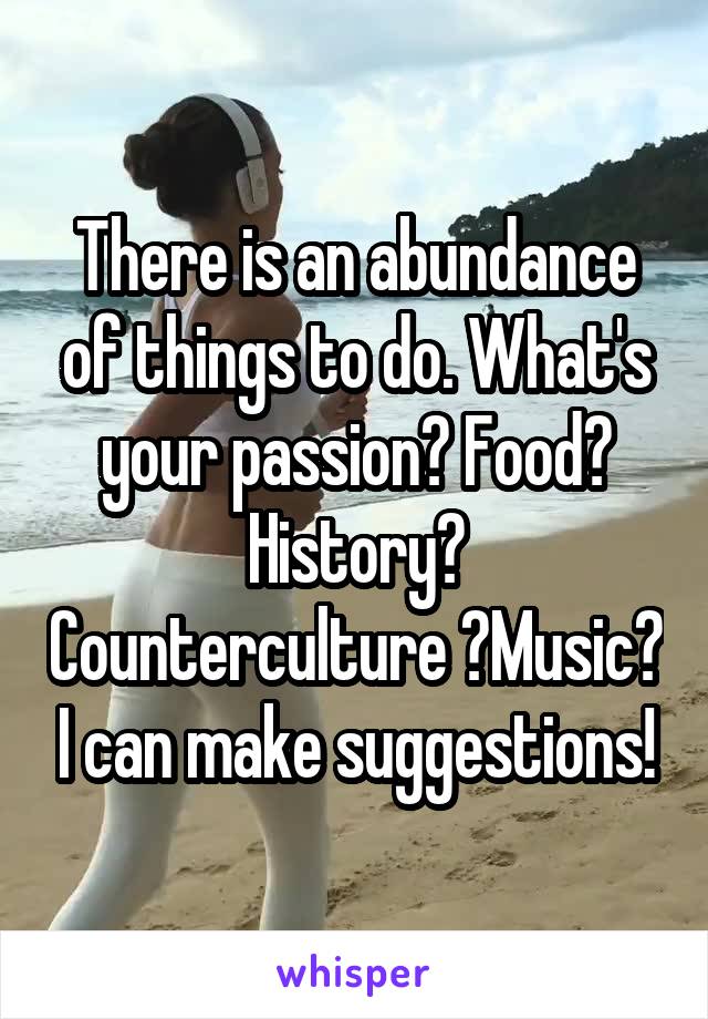 There is an abundance of things to do. What's your passion? Food? History? Counterculture ?Music? I can make suggestions!