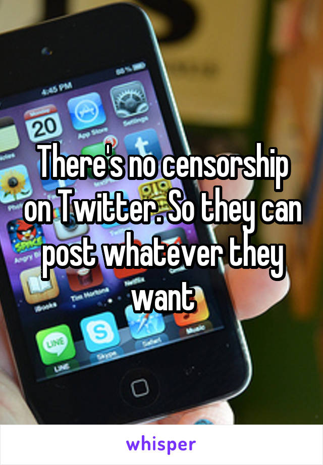 There's no censorship on Twitter. So they can post whatever they want