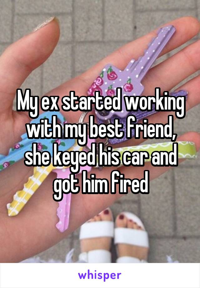My ex started working with my best friend, she keyed his car and got him fired