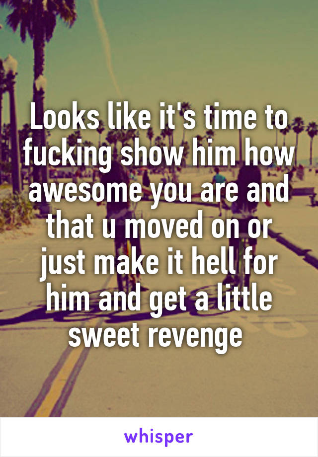 Looks like it's time to fucking show him how awesome you are and that u moved on or just make it hell for him and get a little sweet revenge 