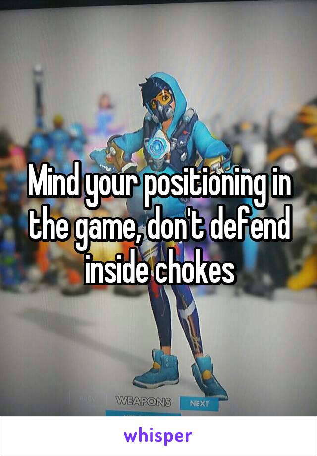 Mind your positioning in the game, don't defend inside chokes