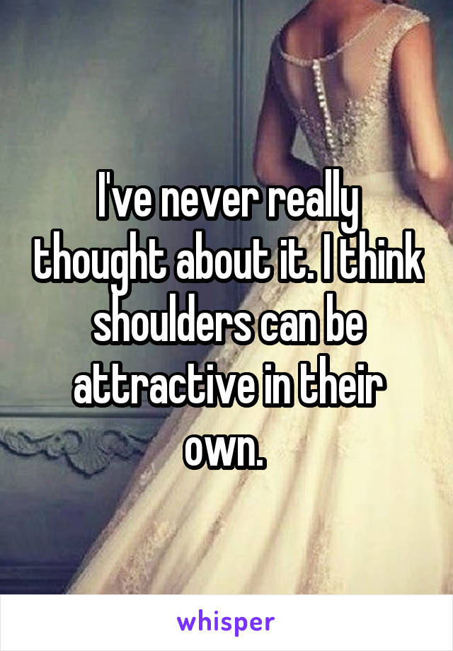 I've never really thought about it. I think shoulders can be attractive in their own. 