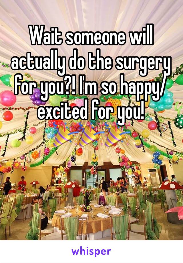 Wait someone will actually do the surgery for you?! I'm so happy/excited for you!
🎉🎉🎉
