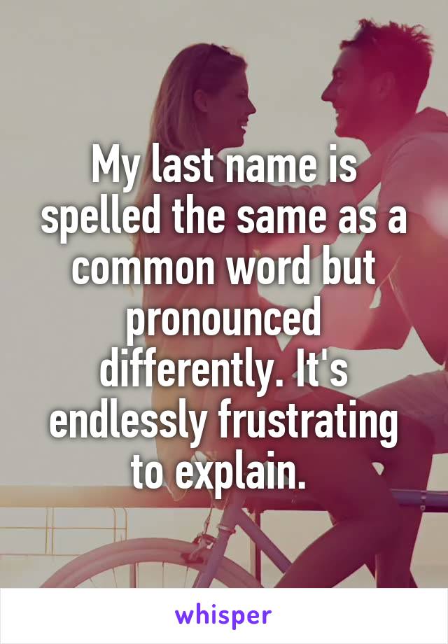 My last name is spelled the same as a common word but pronounced differently. It's endlessly frustrating to explain. 