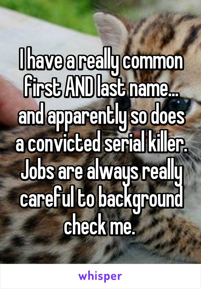 I have a really common first AND last name... and apparently so does a convicted serial killer. Jobs are always really careful to background check me. 