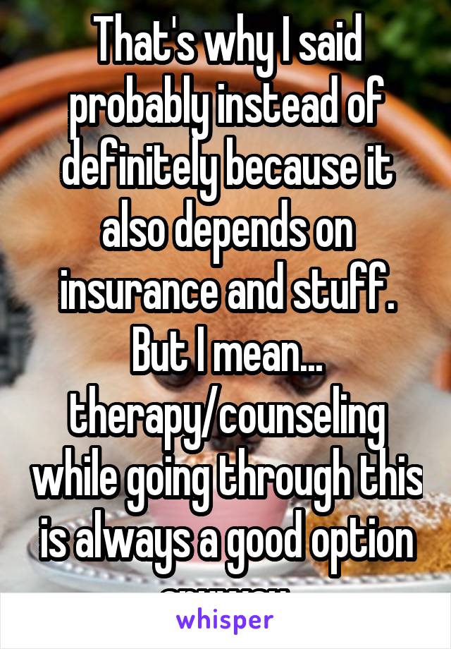 That's why I said probably instead of definitely because it also depends on insurance and stuff. But I mean... therapy/counseling while going through this is always a good option anyway 