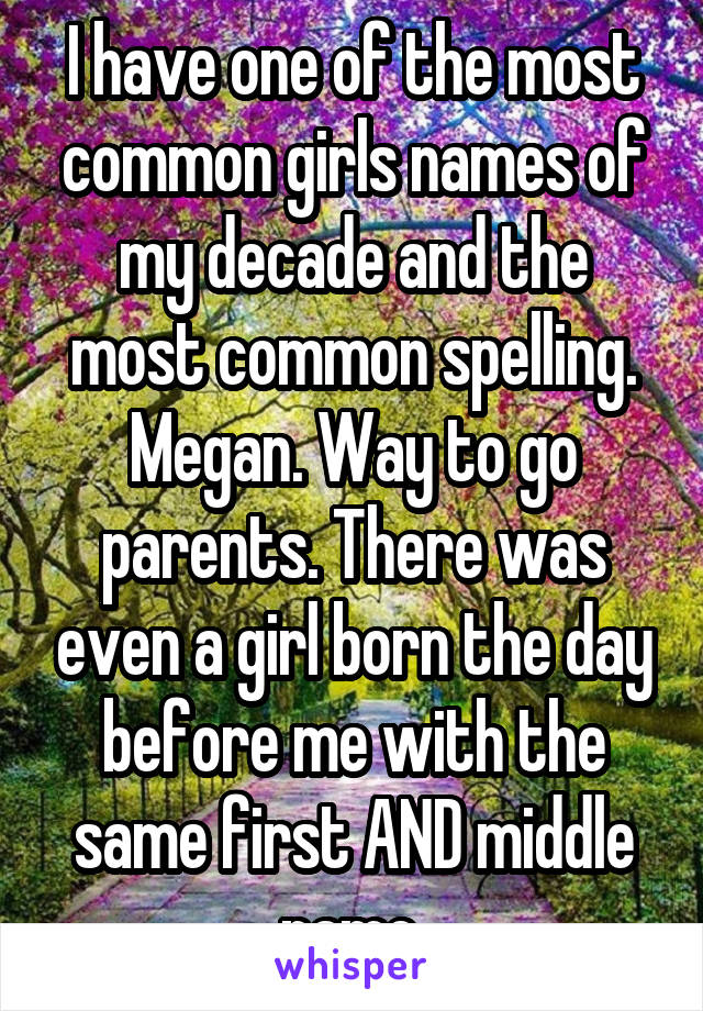 I have one of the most common girls names of my decade and the most common spelling. Megan. Way to go parents. There was even a girl born the day before me with the same first AND middle name.