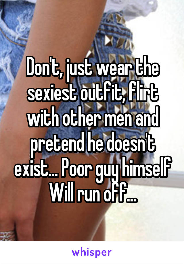 Don't, just wear the sexiest outfit, flirt with other men and pretend he doesn't exist... Poor guy himself
Will run off...