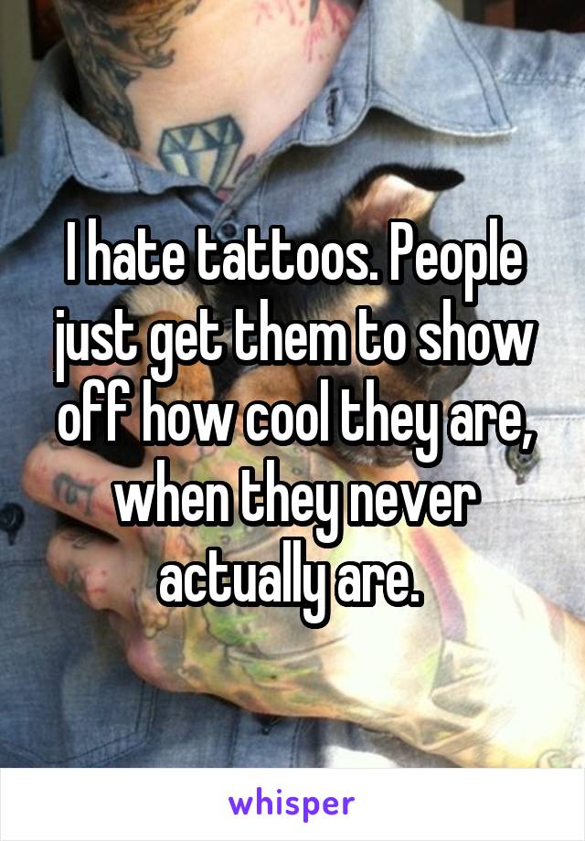 I hate tattoos. People just get them to show off how cool they are, when they never actually are. 