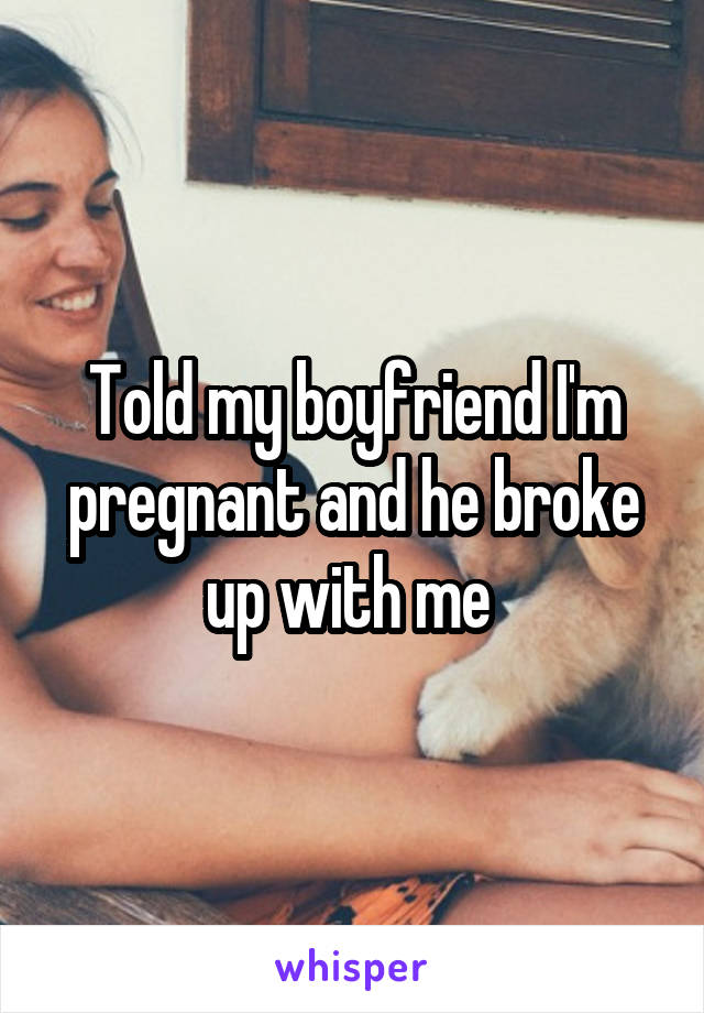 Told my boyfriend I'm pregnant and he broke up with me 
