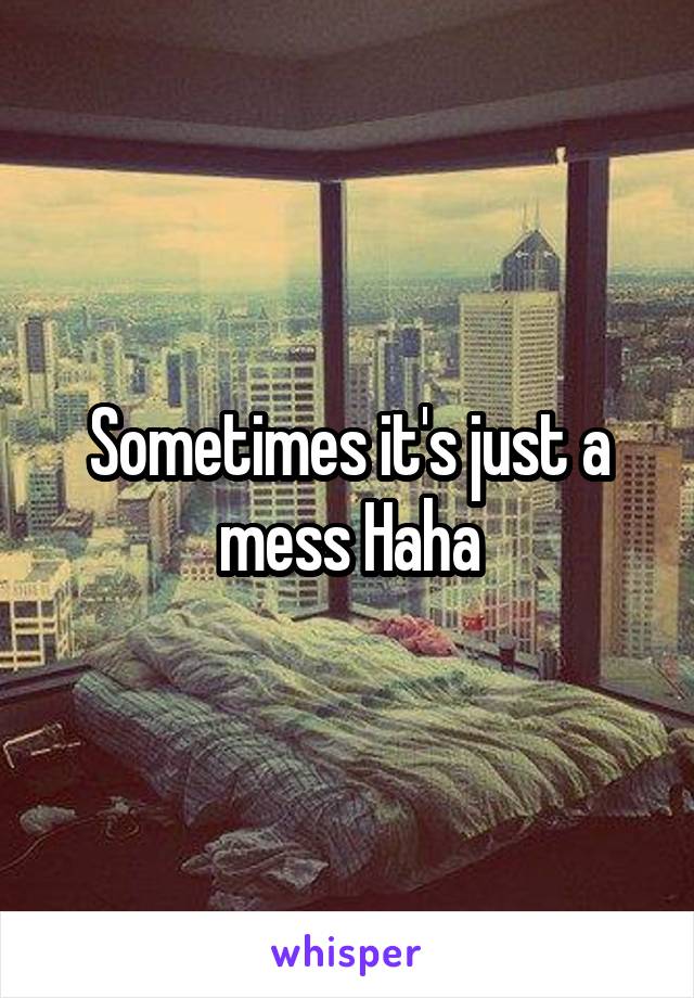 Sometimes it's just a mess Haha