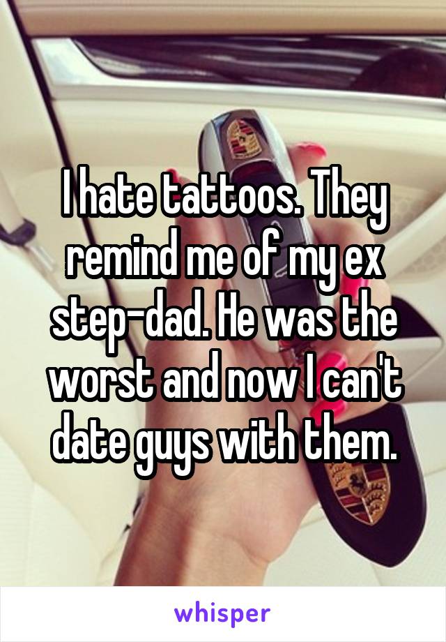 I hate tattoos. They remind me of my ex step-dad. He was the worst and now I can't date guys with them.