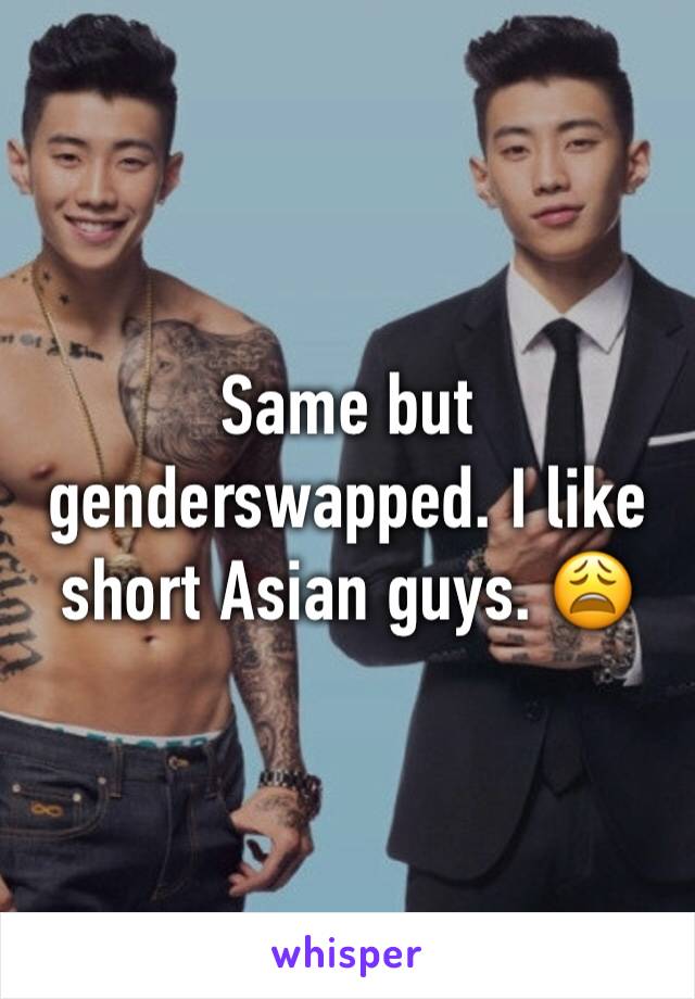 Same but genderswapped. I like short Asian guys. 😩