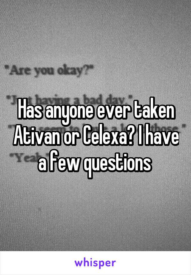 Has anyone ever taken Ativan or Celexa? I have a few questions 