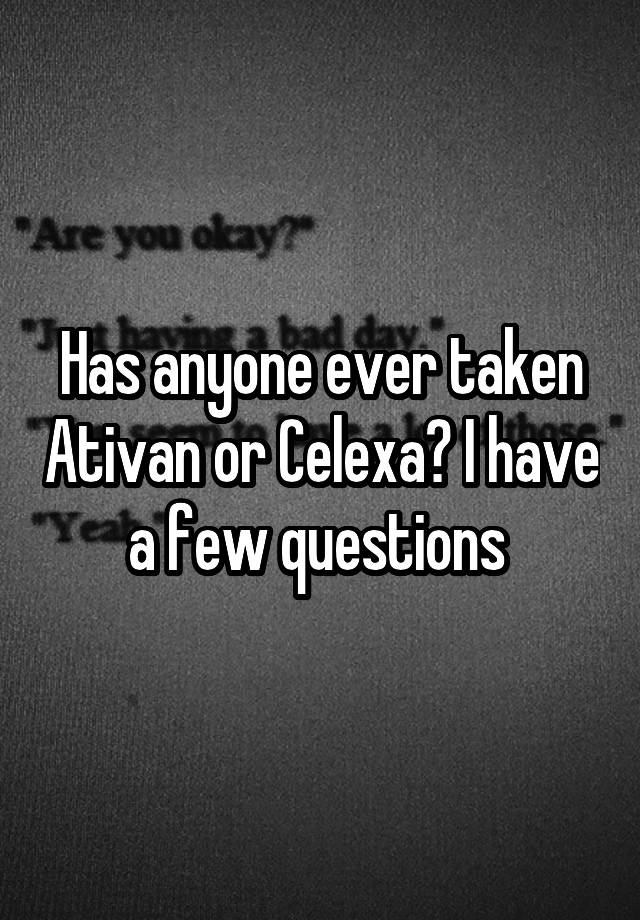 Has anyone ever taken Ativan or Celexa? I have a few questions 