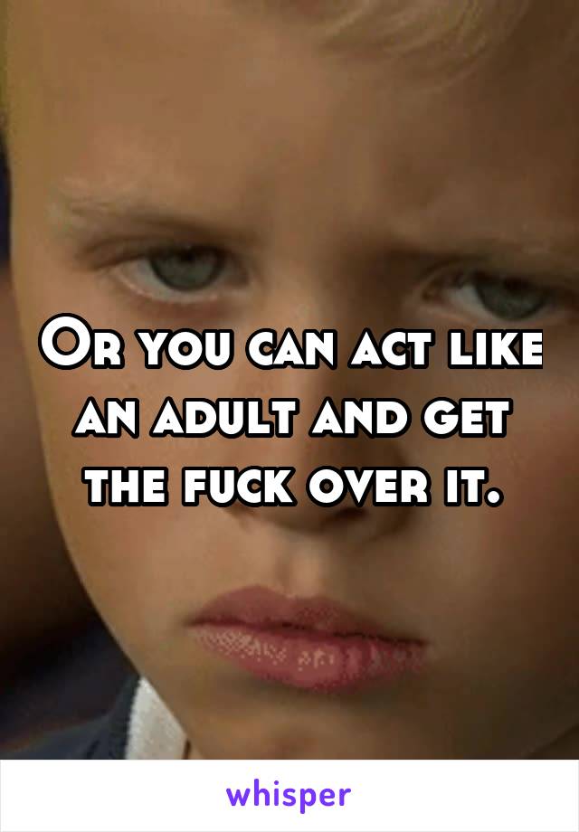 Or you can act like an adult and get the fuck over it.