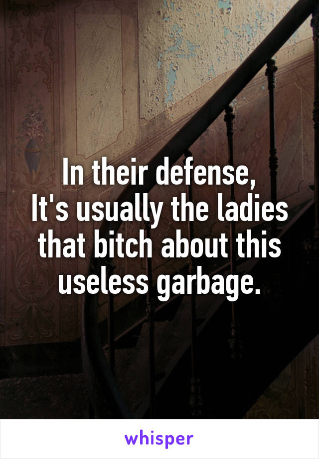 In their defense,
It's usually the ladies that bitch about this useless garbage.
