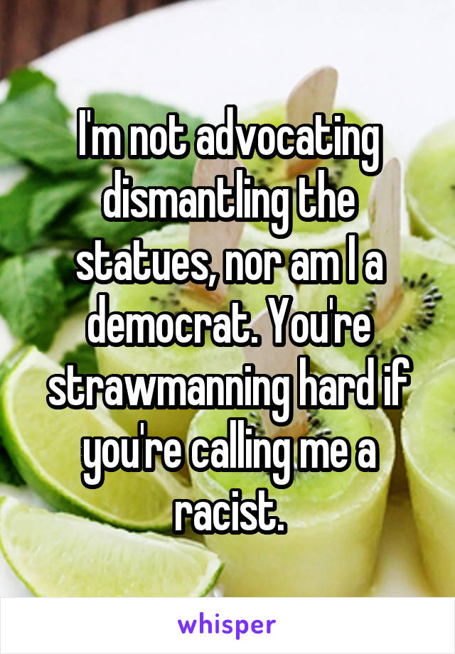 I'm not advocating dismantling the statues, nor am I a democrat. You're strawmanning hard if you're calling me a racist.
