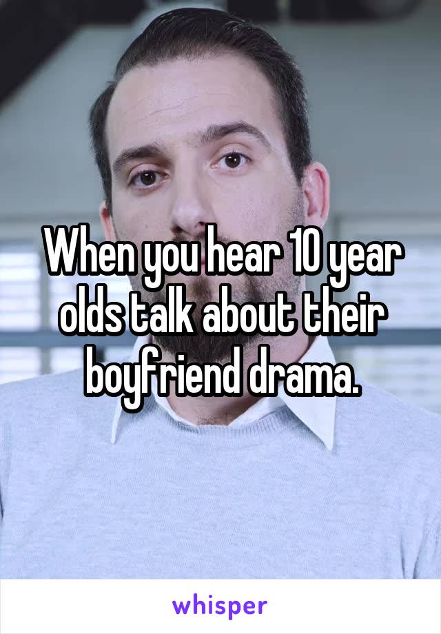 When you hear 10 year olds talk about their boyfriend drama.