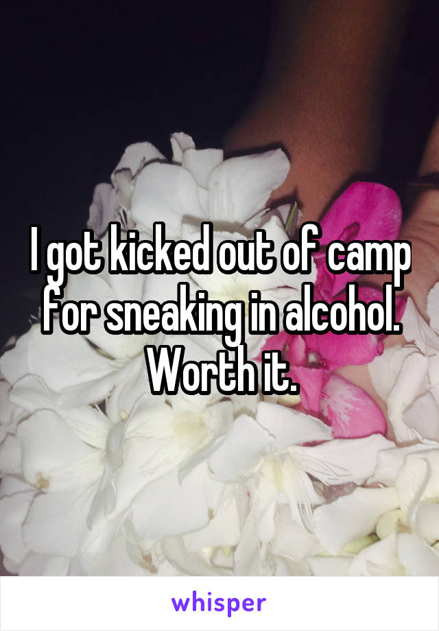 I got kicked out of camp for sneaking in alcohol. Worth it.