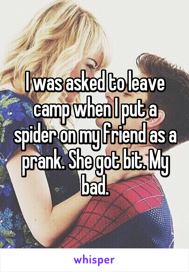 I was asked to leave camp when I put a spider on my friend as a prank. She got bit. My bad.