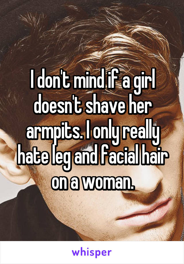 I don't mind if a girl doesn't shave her armpits. I only really hate leg and facial hair on a woman.